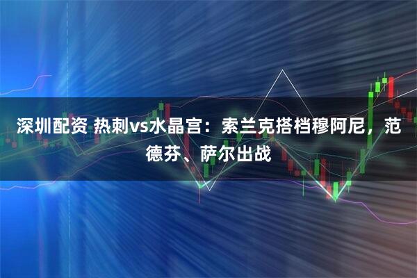 深圳配资 热刺vs水晶宫：索兰克搭档穆阿尼，范德芬、萨尔出战