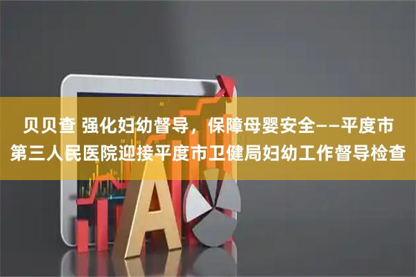 贝贝查 强化妇幼督导，保障母婴安全——平度市第三人民医院迎接平度市卫健局妇幼工作督导检查