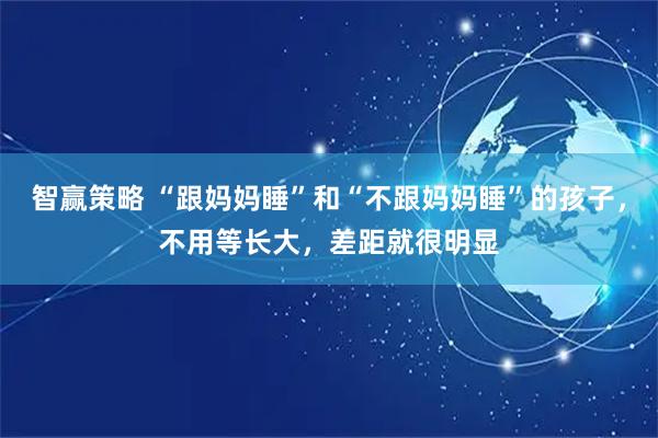 智赢策略 “跟妈妈睡”和“不跟妈妈睡”的孩子，不用等长大，差距就很明显