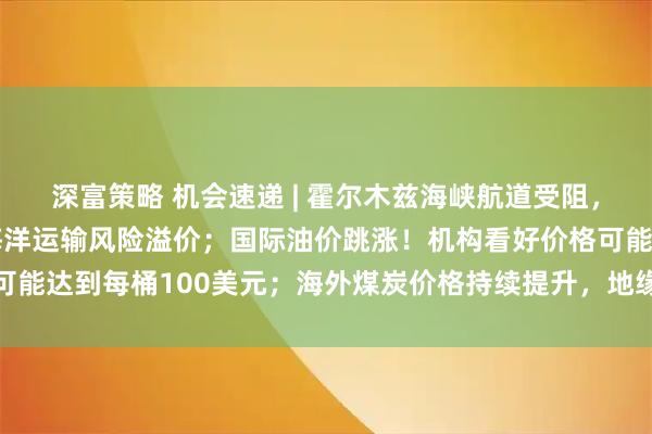 深富策略 机会速递 | 霍尔木兹海峡航道受阻，中东局势或进一步推高海洋运输风险溢价；国际油价跳涨！机构看好价格可能达到每桶100美元；海外煤炭价格持续提升，地缘冲突或间接推涨煤价