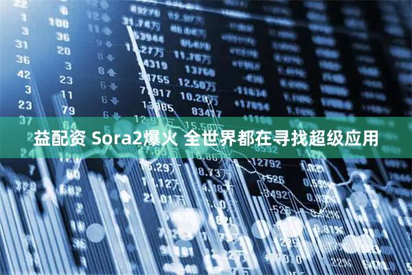 益配资 Sora2爆火 全世界都在寻找超级应用