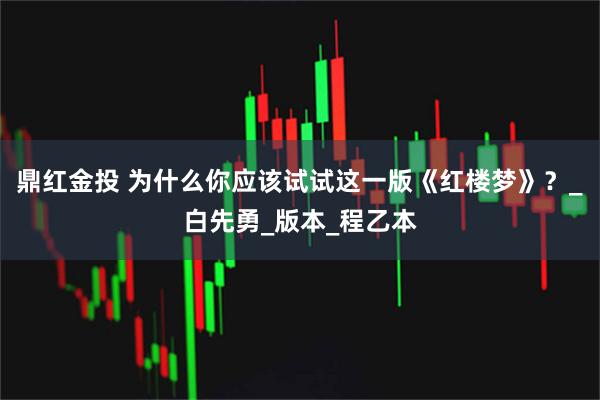 鼎红金投 为什么你应该试试这一版《红楼梦》?_白先勇_版本_程乙本