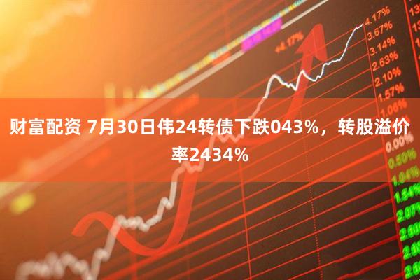 财富配资 7月30日伟24转债下跌043%，转股溢价率2434%