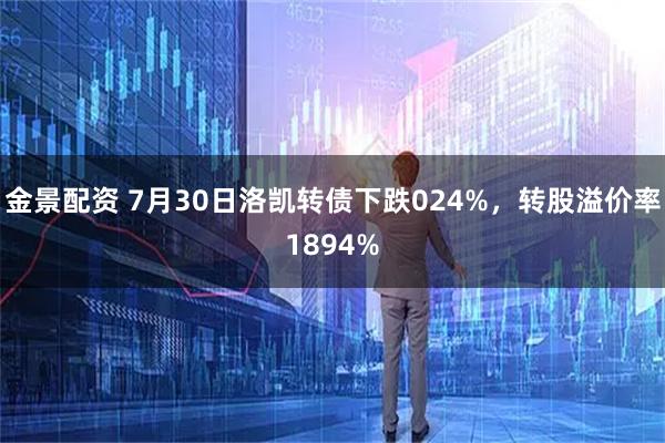 金景配资 7月30日洛凯转债下跌024%，转股溢价率1894%