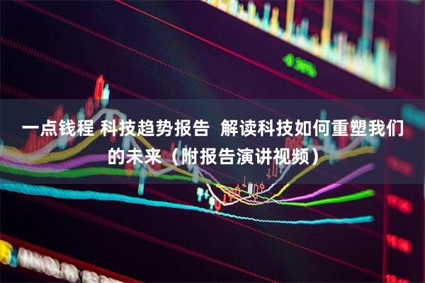 一点钱程 科技趋势报告  解读科技如何重塑我们的未来（附报告演讲视频）