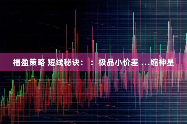 福盈策略 短线秘诀： ：极品小价差 …缩神星