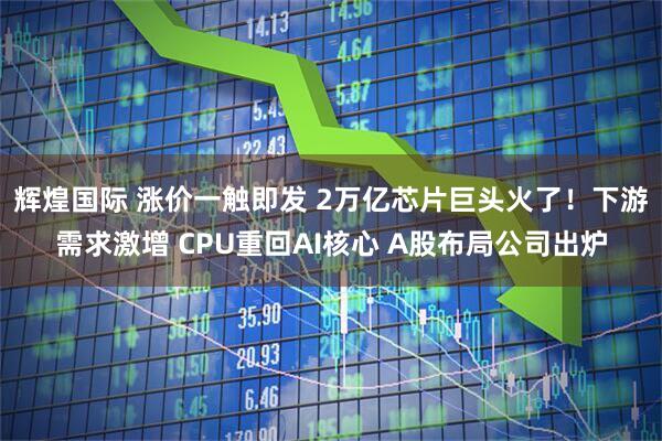 辉煌国际 涨价一触即发 2万亿芯片巨头火了！下游需求激增 CPU重回AI核心 A股布局公司出炉