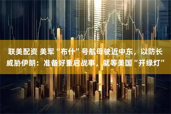 联美配资 美军“布什”号航母驶近中东，以防长威胁伊朗：准备好重启战事，就等美国“开绿灯”