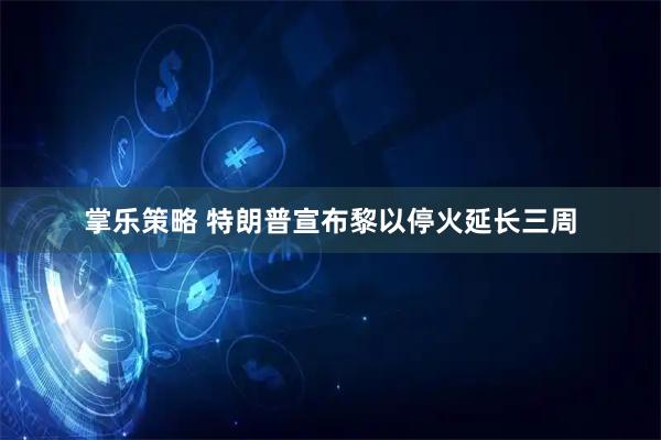 掌乐策略 特朗普宣布黎以停火延长三周