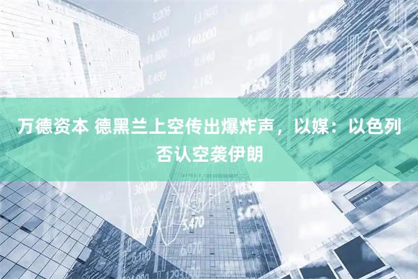 万德资本 德黑兰上空传出爆炸声，以媒：以色列否认空袭伊朗