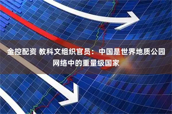 金控配资 教科文组织官员：中国是世界地质公园网络中的重量级国家