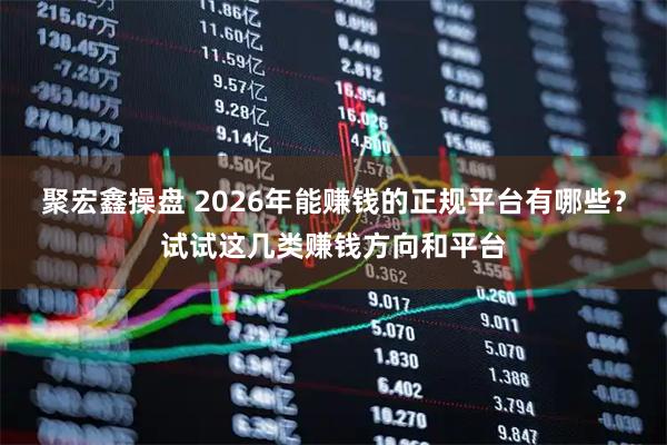 聚宏鑫操盘 2026年能赚钱的正规平台有哪些？试试这几类赚钱方向和平台