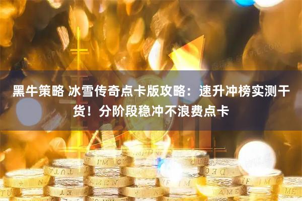 黑牛策略 冰雪传奇点卡版攻略：速升冲榜实测干货！分阶段稳冲不浪费点卡