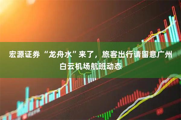 宏源证券 “龙舟水”来了，旅客出行请留意广州白云机场航班动态