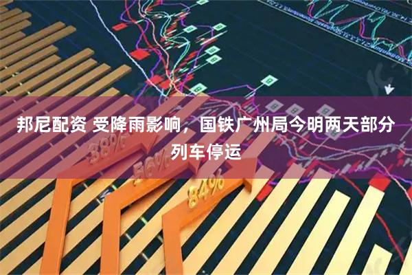 邦尼配资 受降雨影响，国铁广州局今明两天部分列车停运
