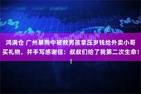 鸿满仓 广州暴雨中被救男孩拿压岁钱给外卖小哥买礼物，并手写感谢信：叔叔们给了我第二次生命！