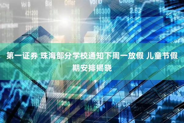 第一证券 珠海部分学校通知下周一放假 儿童节假期安排揭晓