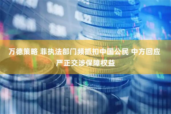万德策略 菲执法部门频抓扣中国公民 中方回应 严正交涉保障权益