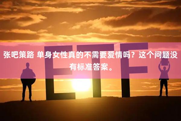 张吧策路 单身女性真的不需要爱情吗？这个问题没有标准答案。