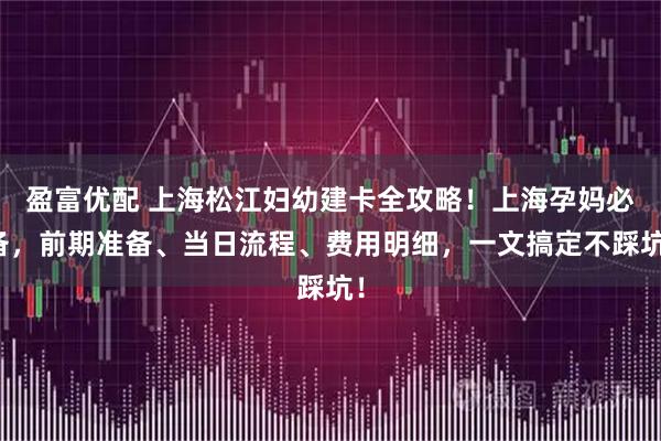 盈富优配 上海松江妇幼建卡全攻略！上海孕妈必备，前期准备、当日流程、费用明细，一文搞定不踩坑！