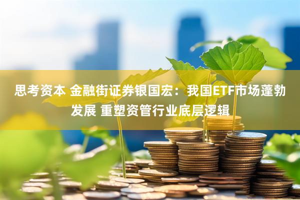 思考资本 金融街证券银国宏：我国ETF市场蓬勃发展 重塑资管行业底层逻辑