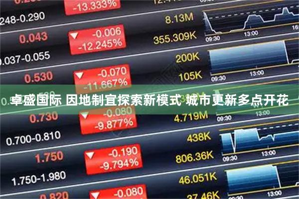 卓盛国际 因地制宜探索新模式 城市更新多点开花