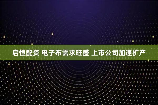 启恒配资 电子布需求旺盛 上市公司加速扩产
