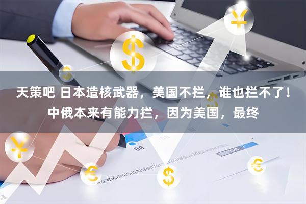 天策吧 日本造核武器，美国不拦，谁也拦不了！中俄本来有能力拦，因为美国，最终