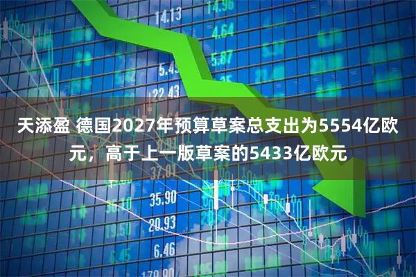 天添盈 德国2027年预算草案总支出为5554亿欧元，高于上一版草案的5433亿欧元