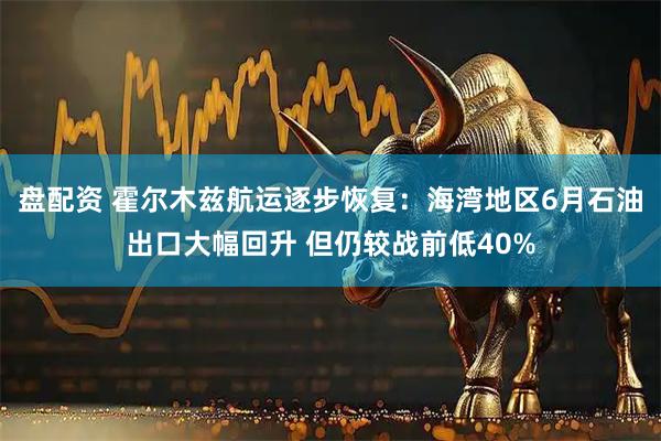 盘配资 霍尔木兹航运逐步恢复：海湾地区6月石油出口大幅回升 但仍较战前低40%