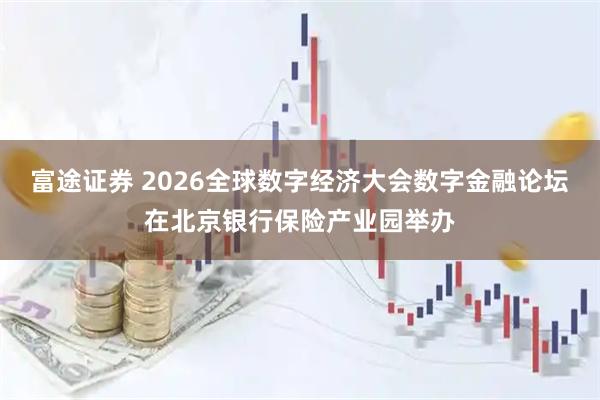 富途证券 2026全球数字经济大会数字金融论坛在北京银行保险产业园举办