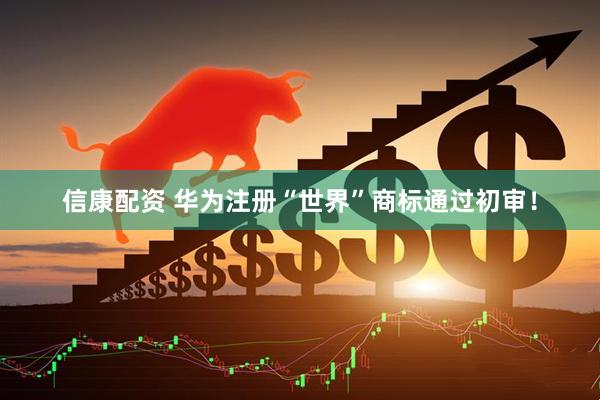 信康配资 华为注册“世界”商标通过初审！
