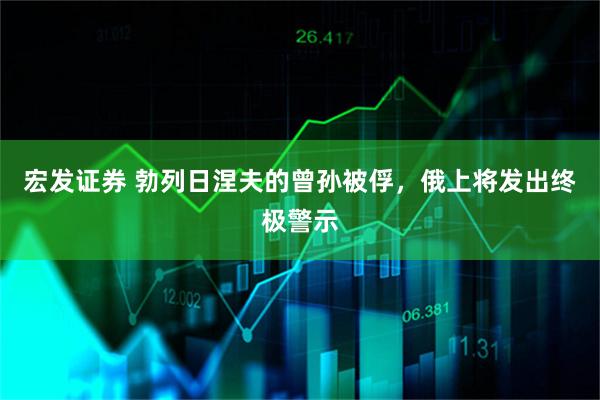 宏发证券 勃列日涅夫的曾孙被俘，俄上将发出终极警示