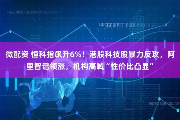 微配资 恒科指飙升6%！港股科技股暴力反攻，阿里智谱领涨，机构高喊“性价比凸显”