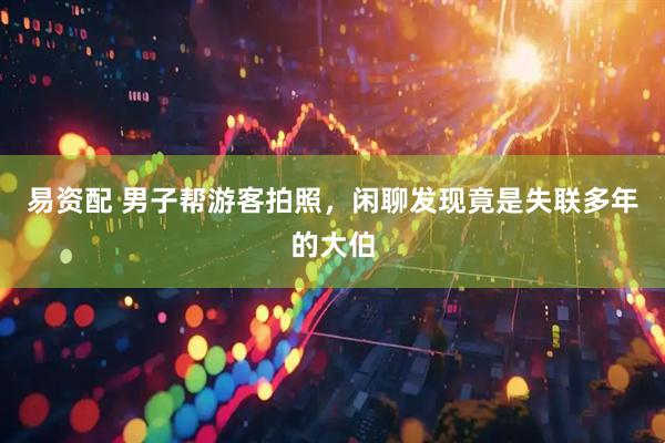 易资配 男子帮游客拍照，闲聊发现竟是失联多年的大伯
