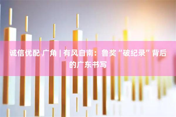 诚信优配 广角 | 有风自南：鲁奖“破纪录”背后的广东书写