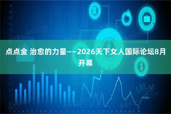 点点金 治愈的力量——2026天下女人国际论坛8月开幕