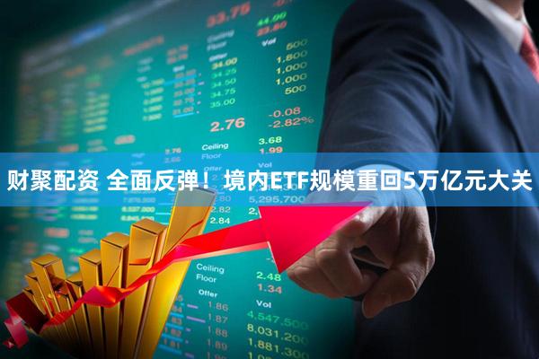 财聚配资 全面反弹！境内ETF规模重回5万亿元大关