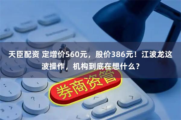 天臣配资 定增价560元，股价386元！江波龙这波操作，机构到底在想什么？