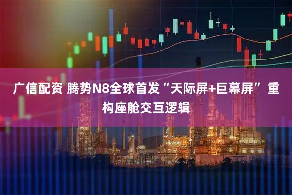 广信配资 腾势N8全球首发“天际屏+巨幕屏” 重构座舱交互逻辑