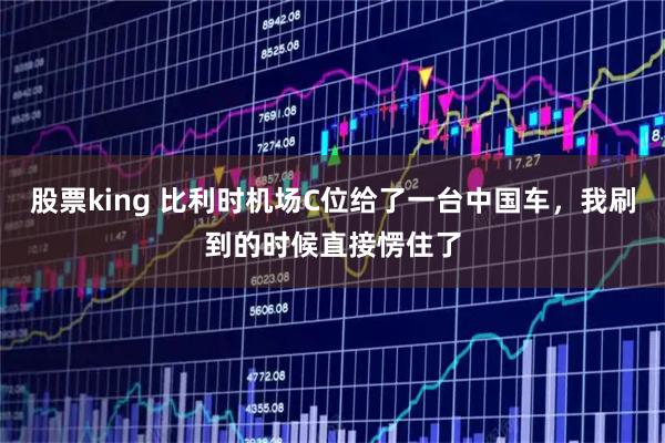 股票king 比利时机场C位给了一台中国车，我刷到的时候直接愣住了