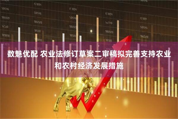数魅优配 农业法修订草案二审稿拟完善支持农业和农村经济发展措施