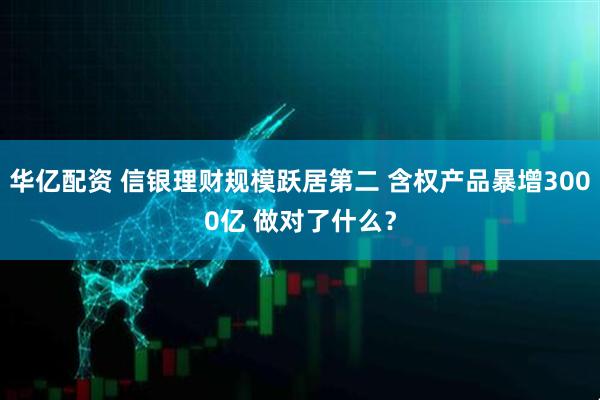 华亿配资 信银理财规模跃居第二 含权产品暴增3000亿 做对了什么？