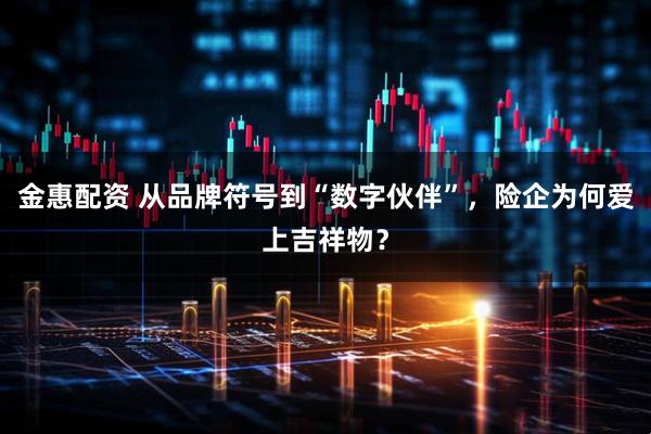 金惠配资 从品牌符号到“数字伙伴”，险企为何爱上吉祥物？
