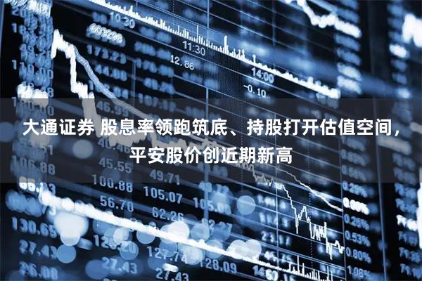 大通证券 股息率领跑筑底、持股打开估值空间，平安股价创近期新高