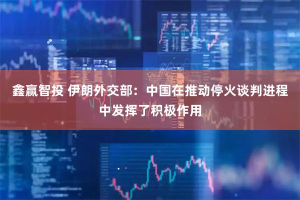 鑫赢智投 伊朗外交部：中国在推动停火谈判进程中发挥了积极作用