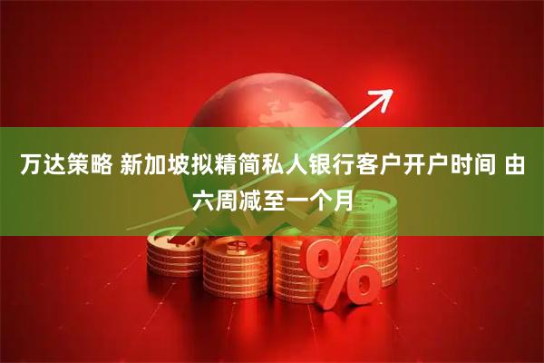 万达策略 新加坡拟精简私人银行客户开户时间 由六周减至一个月
